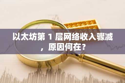 以太坊第 1 层网络收入骤减，原因何在？