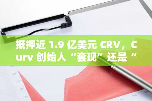 抵押近 1.9 亿美元 CRV，Curv 创始人“套现”还是“惜售”？