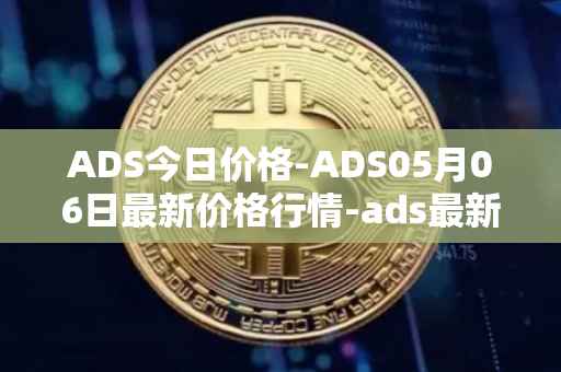 ADS今日价格-ADS05月06日最新价格行情-ads最新走势消息