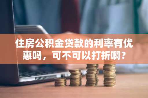 住房公积金贷款的利率有优惠吗，可不可以打折啊？