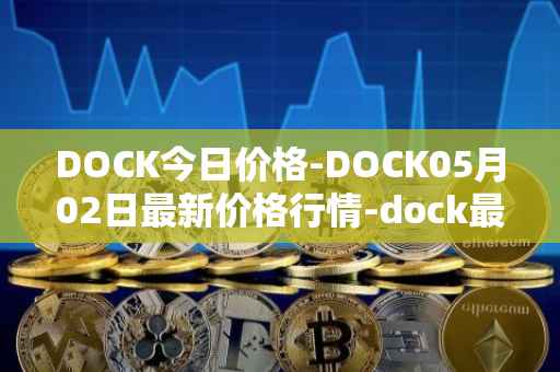 DOCK今日价格-DOCK05月02日最新价格行情-dock最新走势消息
