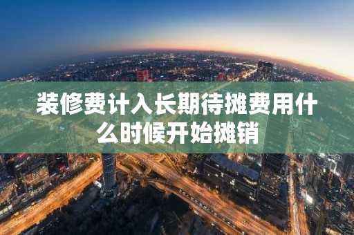 装修费计入长期待摊费用什么时候开始摊销