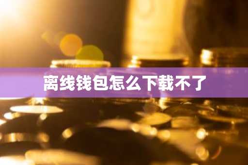 离线钱包怎么下载不了