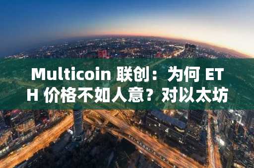 Multicoin 联创：为何 ETH 价格不如人意？对以太坊的全面对比思考