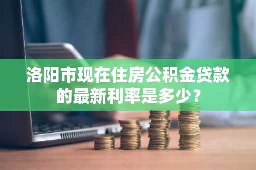 洛阳市现在住房公积金贷款的最新利率是多少？