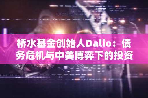 桥水基金创始人Dalio：债务危机与中美博弈下的投资逻辑