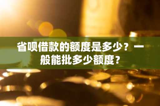 省呗借款的额度是多少？一般能批多少额度？