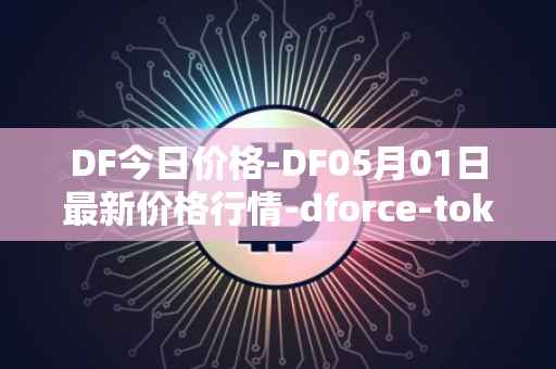 DF今日价格-DF05月01日最新价格行情-dforce-token最新走势消息