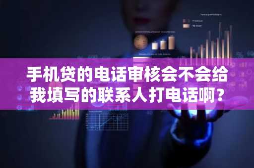 手机贷的电话审核会不会给我填写的联系人打电话啊？