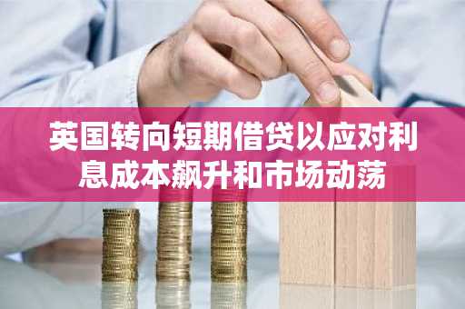 英国转向短期借贷以应对利息成本飙升和市场动荡