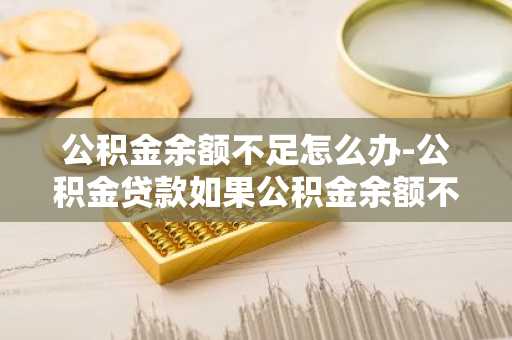 公积金余额不足怎么办-公积金贷款如果公积金余额不足怎么办