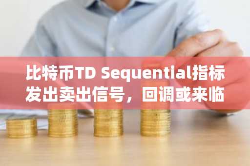 比特币TD Sequential指标发出卖出信号，回调或来临