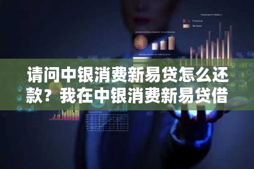 请问中银消费新易贷怎么还款？我在中银消费新易贷借钱想还款。