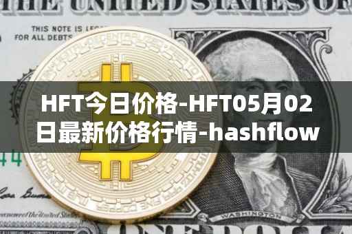 HFT今日价格-HFT05月02日最新价格行情-hashflow最新走势消息