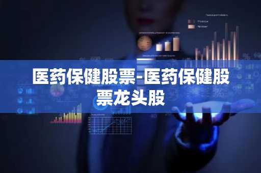 医药保健股票-医药保健股票龙头股