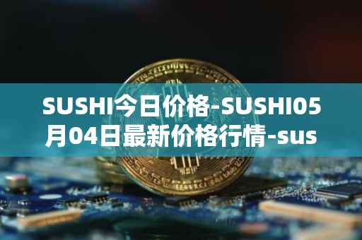 SUSHI今日价格-SUSHI05月04日最新价格行情-sushi最新走势消息