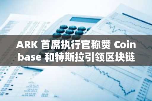 ARK 首席执行官称赞 Coinbase 和特斯拉引领区块链和股票市场转型