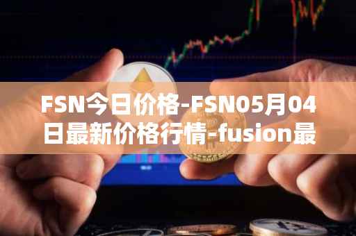 FSN今日价格-FSN05月04日最新价格行情-fusion最新走势消息