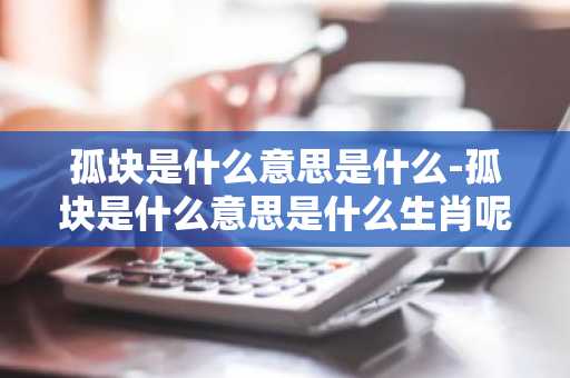 孤块是什么意思是什么-孤块是什么意思是什么生肖呢