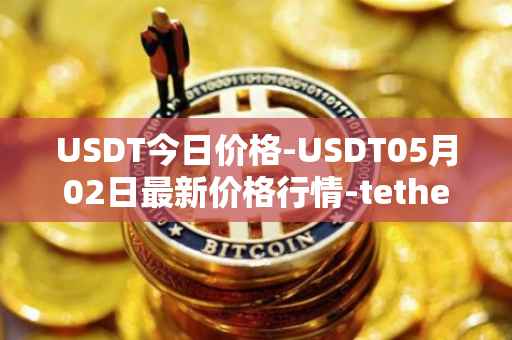 USDT今日价格-USDT05月02日最新价格行情-tether最新走势消息
