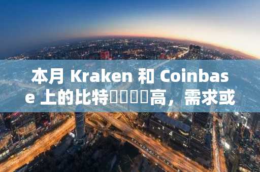 本月 Kraken 和 Coinbase 上的比特幣買壓較高，需求或來自機構投資者