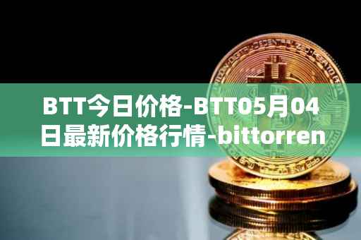BTT今日价格-BTT05月04日最新价格行情-bittorrent-new最新走势消息