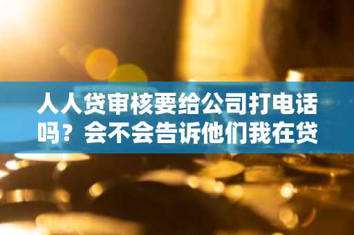 人人贷审核要给公司打电话吗？会不会告诉他们我在贷款啊？