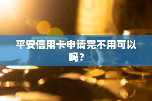平安信用卡申请完不用可以吗？