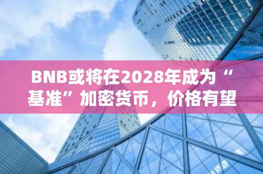 BNB或将在2028年成为“基准”加密货币，价格有望翻四倍