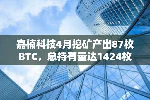 嘉楠科技4月挖矿产出87枚BTC，总持有量达1424枚