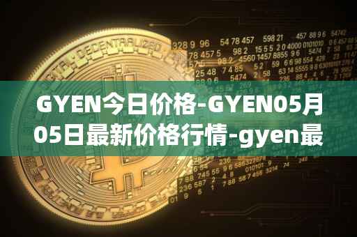 GYEN今日价格-GYEN05月05日最新价格行情-gyen最新走势消息