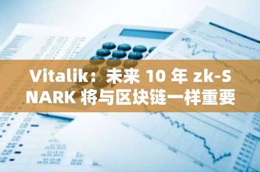 Vitalik：未来 10 年 zk-SNARK 将与区块链一样重要