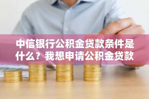 中信银行公积金贷款条件是什么？我想申请公积金贷款买房，但是不知道贷款条件我是否符合。