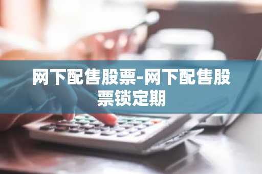 网下配售股票-网下配售股票锁定期