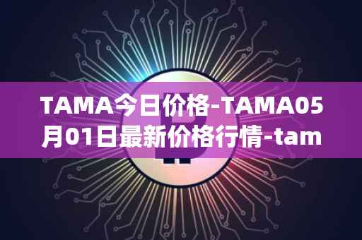 TAMA今日价格-TAMA05月01日最新价格行情-tamadoge最新走势消息