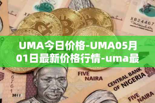 UMA今日价格-UMA05月01日最新价格行情-uma最新走势消息