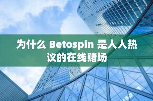 为什么 Betospin 是人人热议的在线赌场
