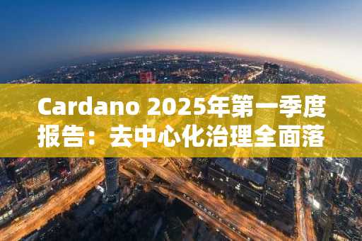 Cardano 2025年第一季度报告：去中心化治理全面落地，链上指标表现分化