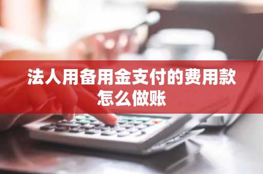 法人用备用金支付的费用款怎么做账