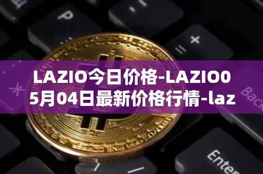 LAZIO今日价格-LAZIO05月04日最新价格行情-lazio-fan-token最新走势消息