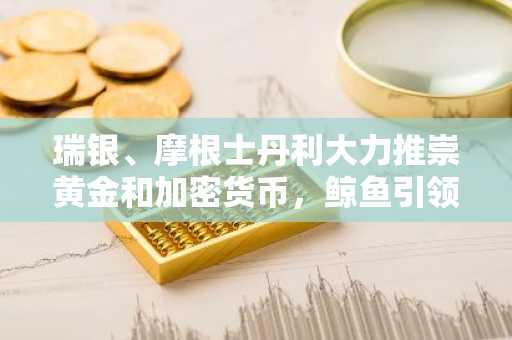 瑞银、摩根士丹利大力推崇黄金和加密货币，鲸鱼引领去美元化
