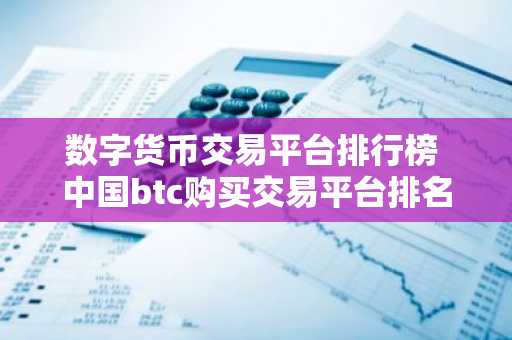 数字货币交易平台排行榜 中国btc购买交易平台排名