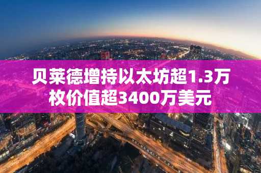 贝莱德增持以太坊超1.3万枚价值超3400万美元