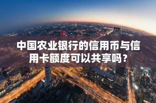 中国农业银行的信用币与信用卡额度可以共享吗？