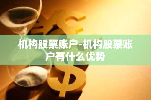 机构股票账户-机构股票账户有什么优势