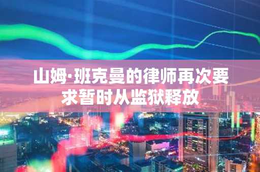 山姆·班克曼的律师再次要求暂时从监狱释放