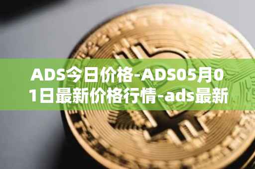ADS今日价格-ADS05月01日最新价格行情-ads最新走势消息
