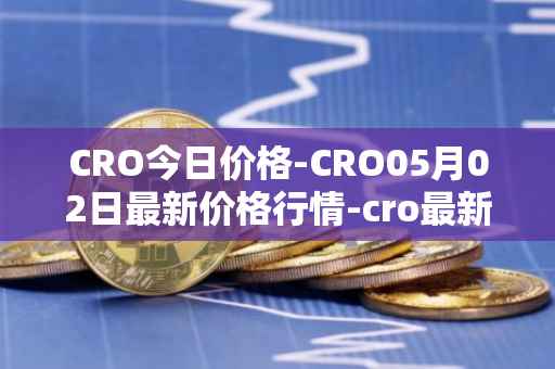 CRO今日价格-CRO05月02日最新价格行情-cro最新走势消息