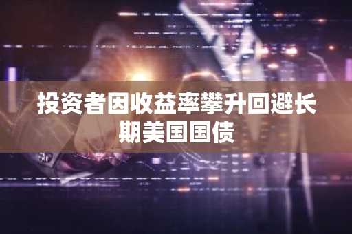 投资者因收益率攀升回避长期美国国债