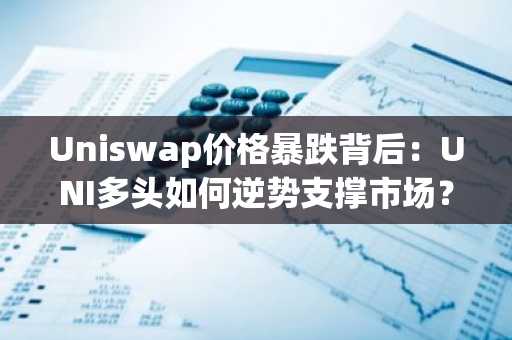 Uniswap价格暴跌背后：UNI多头如何逆势支撑市场？